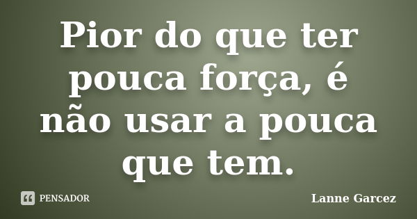 Pior do que ter pouca força, é não usar a pouca que tem.... Frase de Lanne Garcez.