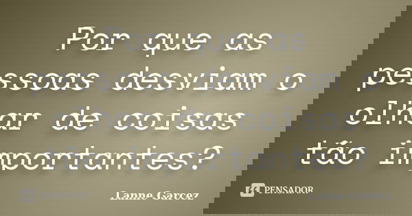 Por que as pessoas desviam o olhar de coisas tão importantes?... Frase de Lanne Garcez.