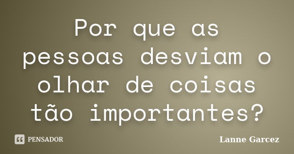 Por que as pessoas desviam o olhar de coisas tão importantes?... Frase de Lanne Garcez.