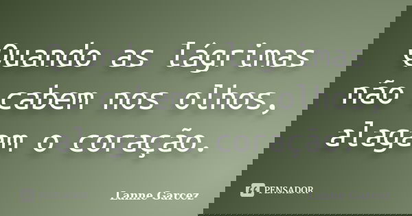 Quando as lágrimas não cabem nos olhos, alagam o coração.... Frase de Lanne Garcez.