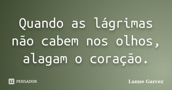 Quando as lágrimas não cabem nos olhos, alagam o coração.... Frase de Lanne Garcez.