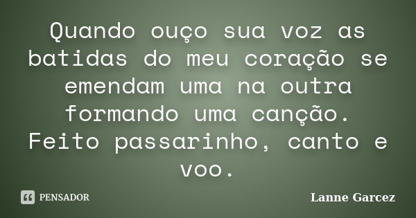 Quando ouço sua voz as batidas do meu coração se emendam uma na outra formando uma canção. Feito passarinho, canto e voo.... Frase de Lanne Garcez.