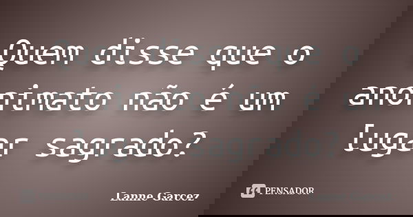 Quem disse que o anonimato não é um lugar sagrado?... Frase de Lanne Garcez.