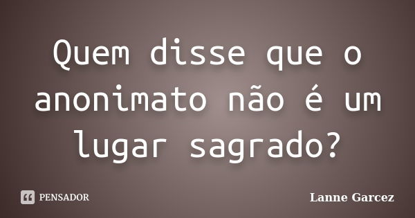 Quem disse que o anonimato não é um lugar sagrado?... Frase de Lanne Garcez.