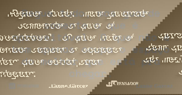 Regue tudo, mas guarde somente o que é aproveitável. O que não é bom apenas ocupa o espaço do melhor que está pra chegar.... Frase de Lanne Garcez.