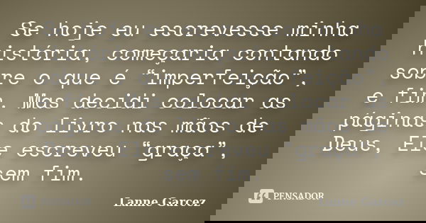 Se hoje eu escrevesse minha história, começaria contando sobre o que é “imperfeição”, e fim. Mas decidi colocar as páginas do livro nas mãos de Deus, Ele escrev... Frase de Lanne Garcez.