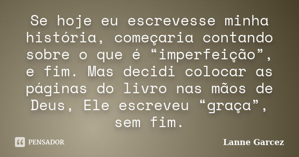 Se hoje eu escrevesse minha história, começaria contando sobre o que é “imperfeição”, e fim. Mas decidi colocar as páginas do livro nas mãos de Deus, Ele escrev... Frase de Lanne Garcez.