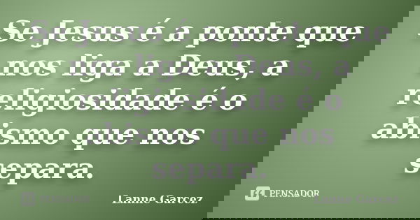 Se Jesus é a ponte que nos liga a Deus, a religiosidade é o abismo que nos separa.... Frase de Lanne Garcez.