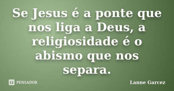 Se Jesus é a ponte que nos liga a Deus, a religiosidade é o abismo que nos separa.... Frase de Lanne Garcez.