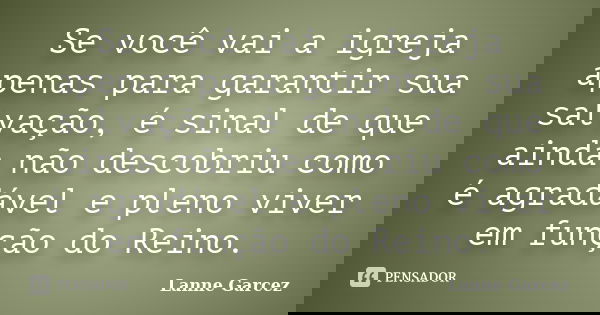 Se você vai a igreja apenas para garantir sua salvação, é sinal de que ainda não descobriu como é agradável e pleno viver em função do Reino.... Frase de Lanne Garcez.