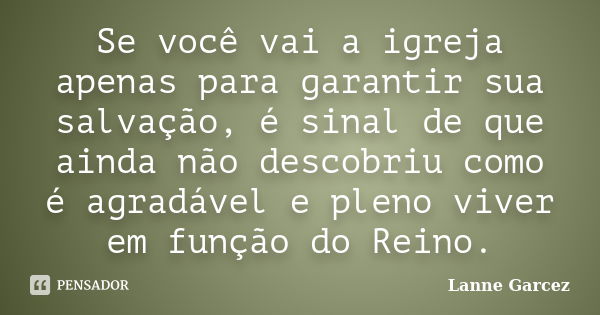 Se você vai a igreja apenas para garantir sua salvação, é sinal de que ainda não descobriu como é agradável e pleno viver em função do Reino.... Frase de Lanne Garcez.