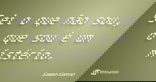 Sei o que não sou, o que sou é um mistério.... Frase de Lanne Garcez.