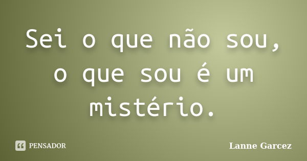 Sei o que não sou, o que sou é um mistério.... Frase de Lanne Garcez.