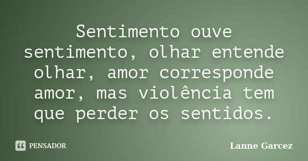 Sentimento ouve sentimento, olhar entende olhar, amor corresponde amor, mas violência tem que perder os sentidos.... Frase de Lanne Garcez.