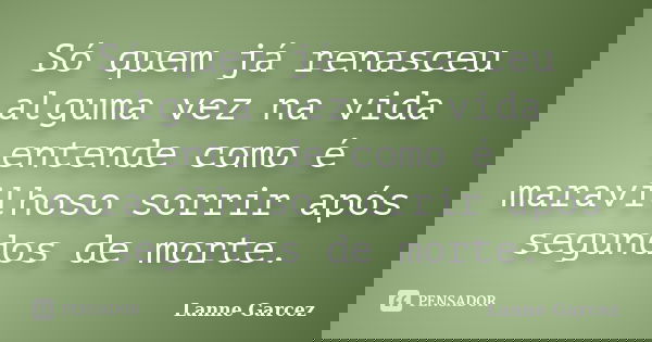 Só quem já renasceu alguma vez na vida entende como é maravilhoso sorrir após segundos de morte.... Frase de Lanne Garcez.