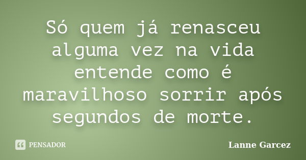 Só quem já renasceu alguma vez na vida entende como é maravilhoso sorrir após segundos de morte.... Frase de Lanne Garcez.