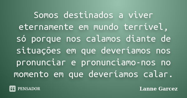 Somos destinados a viver eternamente em mundo terrível, só porque nos calamos diante de situações em que deveríamos nos pronunciar e pronunciamo-nos no momento ... Frase de Lanne Garcez.