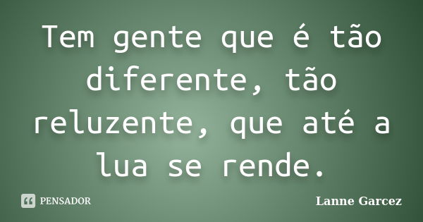 Tem gente que é tão diferente, tão reluzente, que até a lua se rende.... Frase de Lanne Garcez.