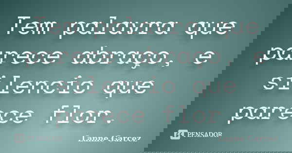 Tem palavra que parece abraço, e silencio que parece flor.... Frase de Lanne Garcez.