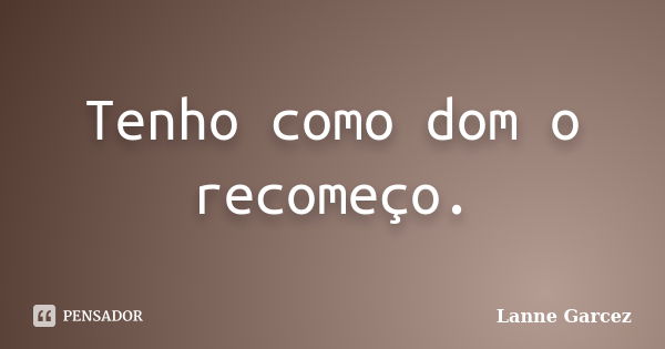 Tenho como dom o recomeço.... Frase de Lanne Garcez.