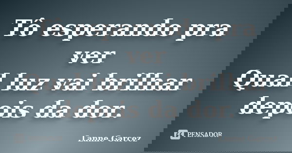 Tô esperando pra ver Qual luz vai brilhar depois da dor.... Frase de Lanne Garcez.
