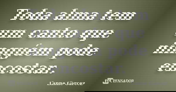 Toda alma tem um canto que ninguém pode encostar.... Frase de Lanne Garcez.