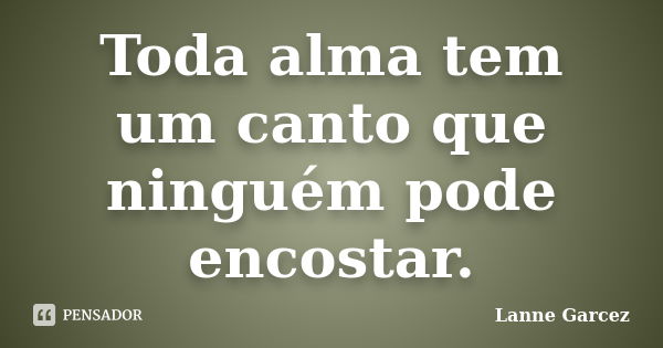 Toda alma tem um canto que ninguém pode encostar.... Frase de Lanne Garcez.