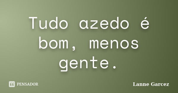 Tudo azedo é bom, menos gente.... Frase de Lanne Garcez.