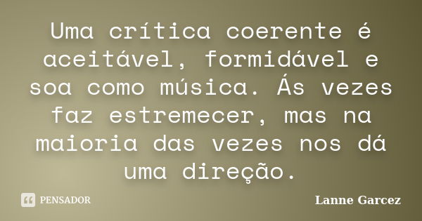 Uma crítica coerente é aceitável, formidável e soa como música. Ás vezes faz estremecer, mas na maioria das vezes nos dá uma direção.... Frase de Lanne Garcez.