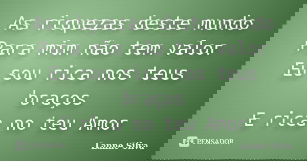 As riquezas deste mundo Para mim não tem valor Eu sou rica nos teus braços E rica no teu Amor... Frase de Lanne Silva.