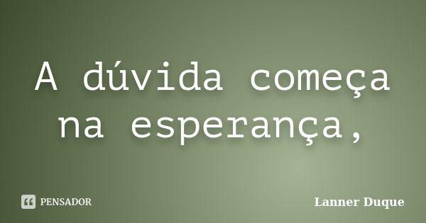 A dúvida começa na esperança,... Frase de Lanner Duque.