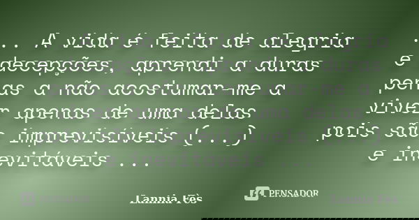 ... A vida é feita de alegria e decepções, aprendi a duras penas a não acostumar-me a viver apenas de uma delas pois são imprevisíveis (...) e inevitáveis ...... Frase de Lannia Fes.