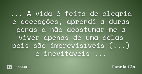 ... A vida é feita de alegria e decepções, aprendi a duras penas a não acostumar-me a viver apenas de uma delas pois são imprevisíveis (...) e inevitáveis ...... Frase de Lannia Fes.