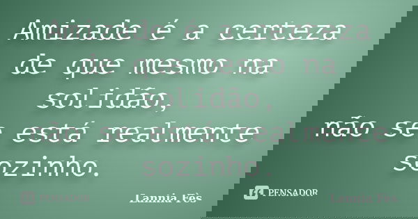 Amizade é a certeza de que mesmo na solidão, não se está realmente sozinho.... Frase de Lannia Fès.