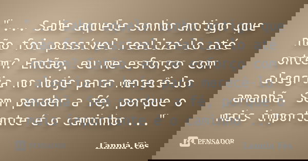 "... Sabe aquele sonho antigo que não foi possível realizá-lo até ontem? Então, eu me esforço com alegria no hoje para merecê-lo amanhã. Sem perder a fé, p... Frase de Lannia Fés.