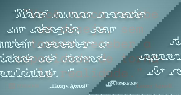 "Você nunca recebe um desejo, sem também receber a capacidade de torná-lo realidade."... Frase de Lanny Agnoli.