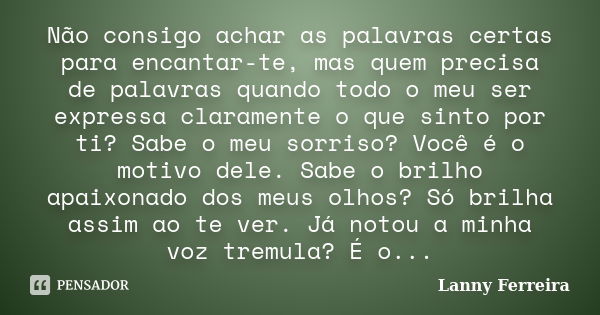 Não consigo achar as palavras certas para encantar-te, mas quem precisa de palavras quando todo o meu ser expressa claramente o que sinto por ti? Sabe o meu sor... Frase de Lanny Ferreira.