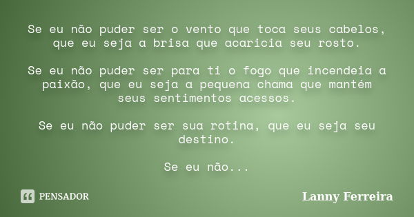 Se eu não puder ser o vento que toca seus cabelos, que eu seja a brisa que acaricia seu rosto. Se eu não puder ser para ti o fogo que incendeia a paixão, que eu... Frase de Lanny Ferreira.