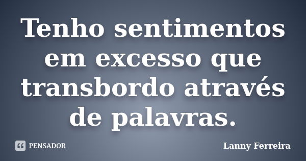 Tenho sentimentos em excesso que transbordo através de palavras.... Frase de Lanny Ferreira.