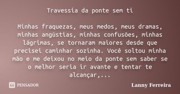 Travessia da ponte sem ti Minhas fraquezas, meus medos, meus dramas, minhas angústias, minhas confusões, minhas lágrimas, se tornaram maiores desde que precisei... Frase de Lanny Ferreira.