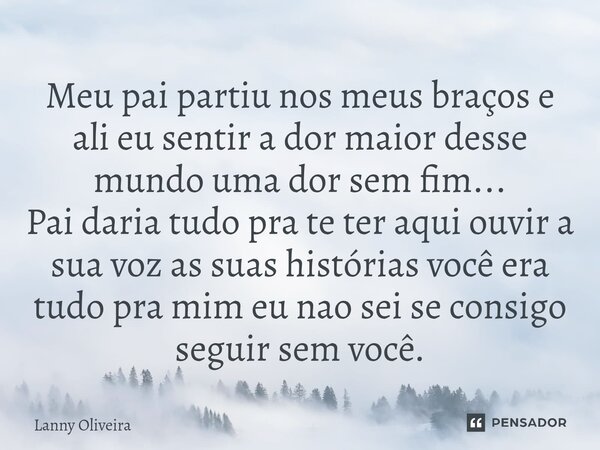 Meu pai partiu nos meus braços e ali eu sentir a dor maior desse mundo uma dor sem fim... Pai daria tudo pra te ter aqui ouvir a sua voz as suas histórias você ... Frase de Lanny Oliveira.