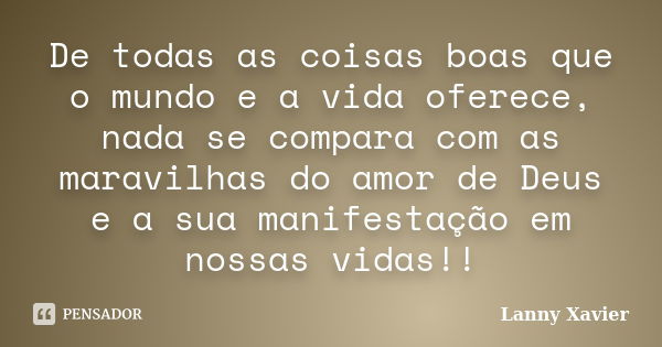 De todas as coisas boas que o mundo e a vida oferece, nada se compara com as maravilhas do amor de Deus e a sua manifestação em nossas vidas!!... Frase de Lanny Xavier.