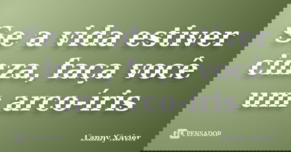 Se a vida estiver cinza, faça você um arco-íris... Frase de Lanny Xavier.