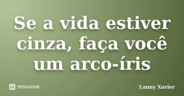 Se a vida estiver cinza, faça você um arco-íris... Frase de Lanny Xavier.