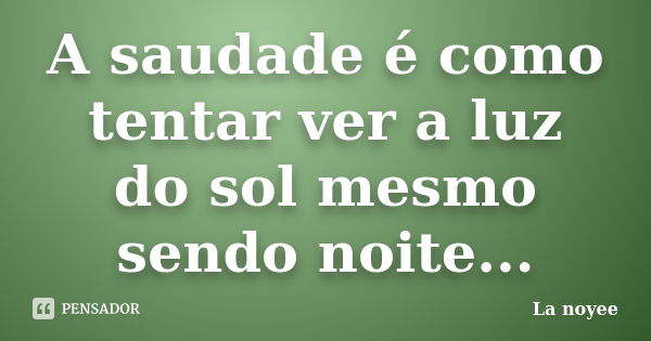 A saudade é como tentar ver a luz do sol mesmo sendo noite...... Frase de La noyee.