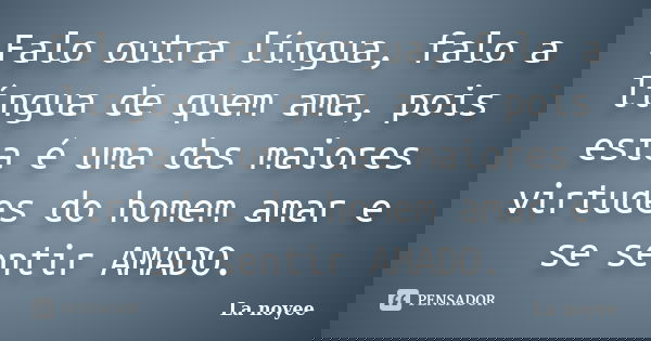 Falo outra língua, falo a língua de quem ama, pois esta é uma das maiores virtudes do homem amar e se sentir AMADO.... Frase de La noyee.