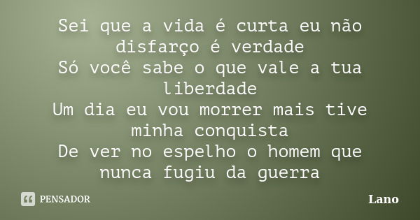 Sei que a vida é curta eu não disfarço é verdade Só você sabe o que vale a tua liberdade Um dia eu vou morrer mais tive minha conquista De ver no espelho o home... Frase de Lano.