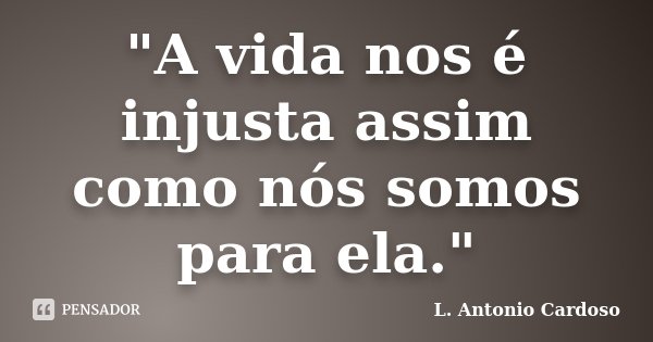 "A vida nos é injusta assim como nós somos para ela."... Frase de L. Antonio Cardoso.
