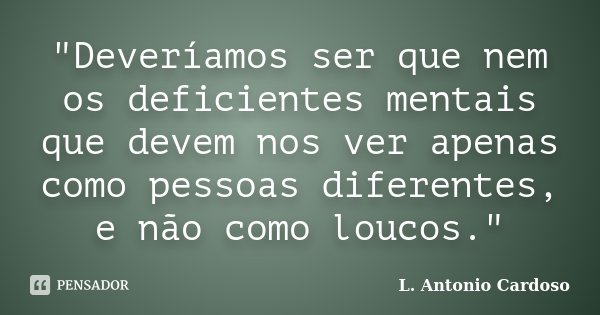 "Deveríamos ser que nem os deficientes mentais que devem nos ver apenas como pessoas diferentes, e não como loucos."... Frase de L. Antonio Cardoso.