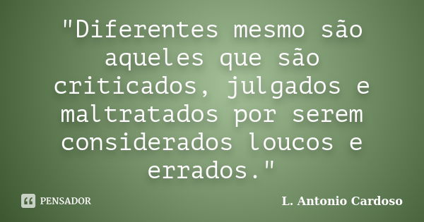 "Diferentes mesmo são aqueles que são criticados, julgados e maltratados por serem considerados loucos e errados."... Frase de L. Antonio Cardoso.